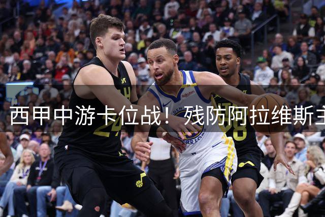西甲中游卡位战！残防阿拉维斯主场固守，崩盘黄潜客场隐患重重